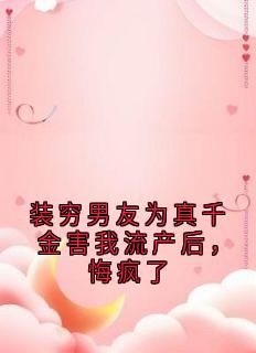 装穷男友为真千金害我流产后，悔疯了